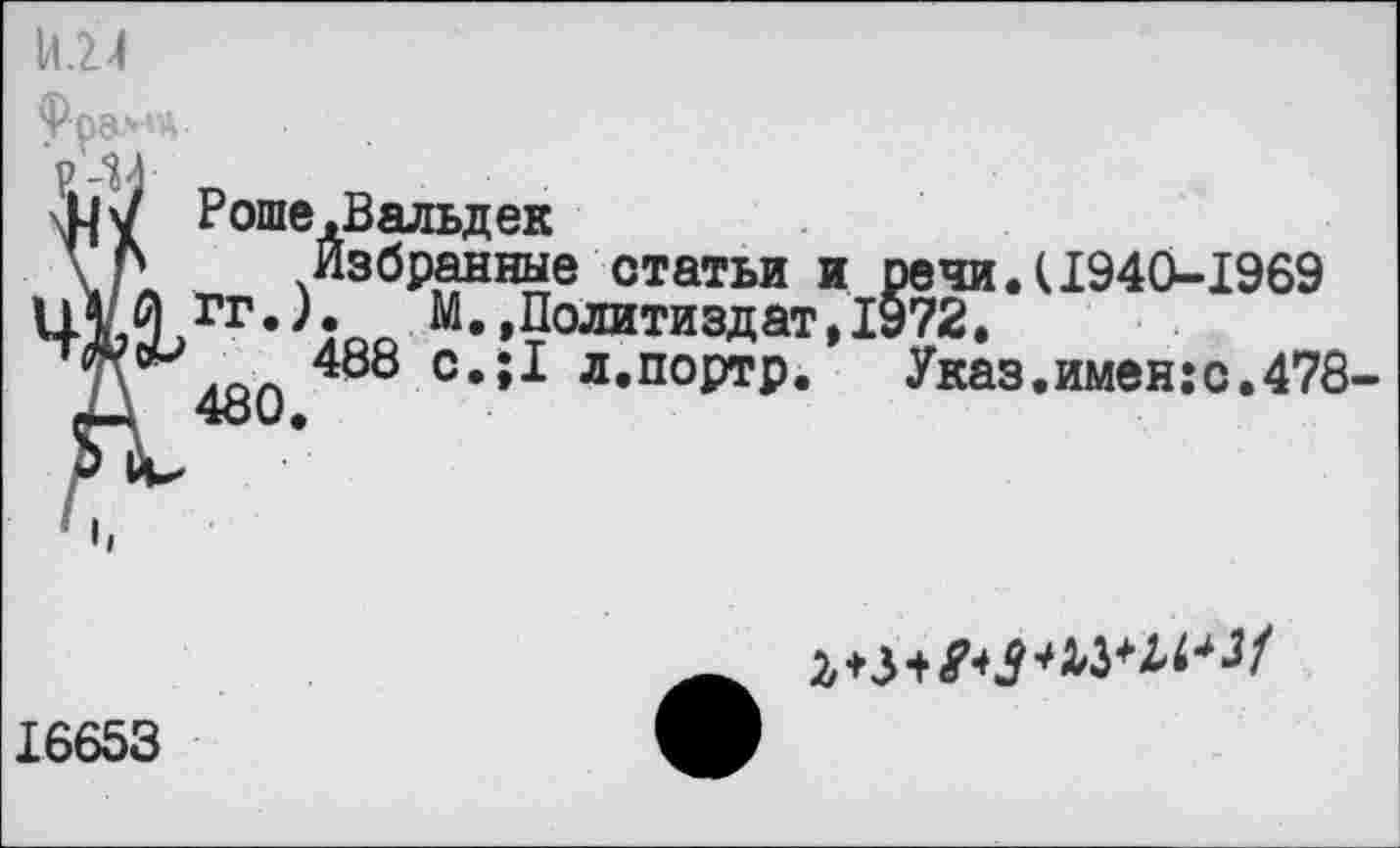 ﻿
И 44 и
у Роше,Вальдек
\ Л Избранные статьи и речи.(1940-1969
“•.Политиздат,1972.
488 о.;1 л.портр. Указ.имен:с.478-г— 4о0.

16653